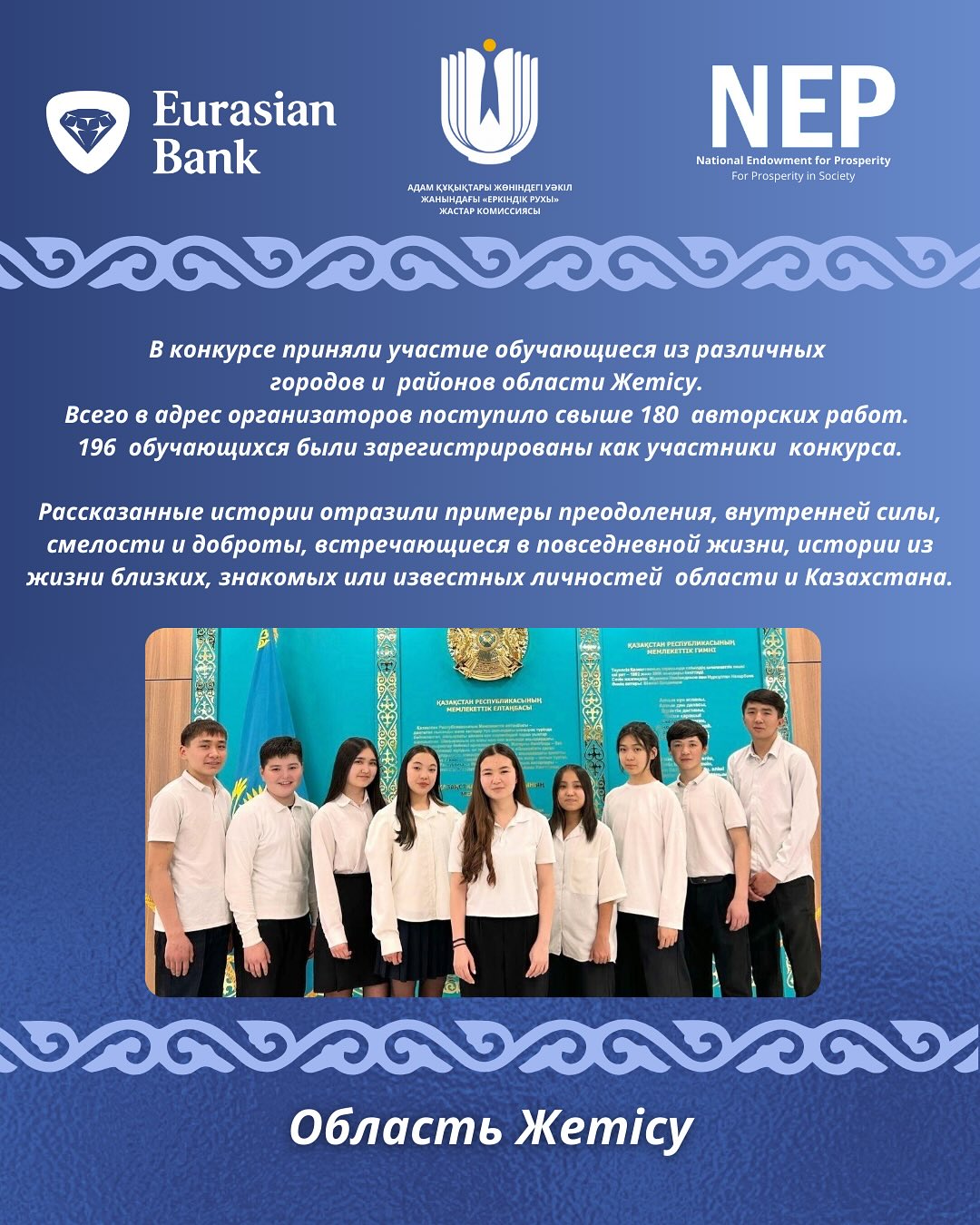 May be an image of 9 people and text that says 'Eurasian Bank หุกาเรเ LATT АСТАРКОМИССИАСЫ NEP NationalindowmentftrProperty Prosperity Prosperity National Endowment Prosperityin 5occty в конкурсе приняли участие обучающиеся 3 различных городов районов области XKemicy. Всего адрес организаторов поступило свыше 180 авторских работ. 196 обучающихся были зарегистрированы κακ участники конкурса. Рассказанные истории отразили примеры преодоления, внутренней силы, смелости доброты, встречающиеся в повседневной жизни, истории из жизни близких, знакомых или известных личностей области и Казахстана. ១០អ០០០០០០ Область Xemicy'