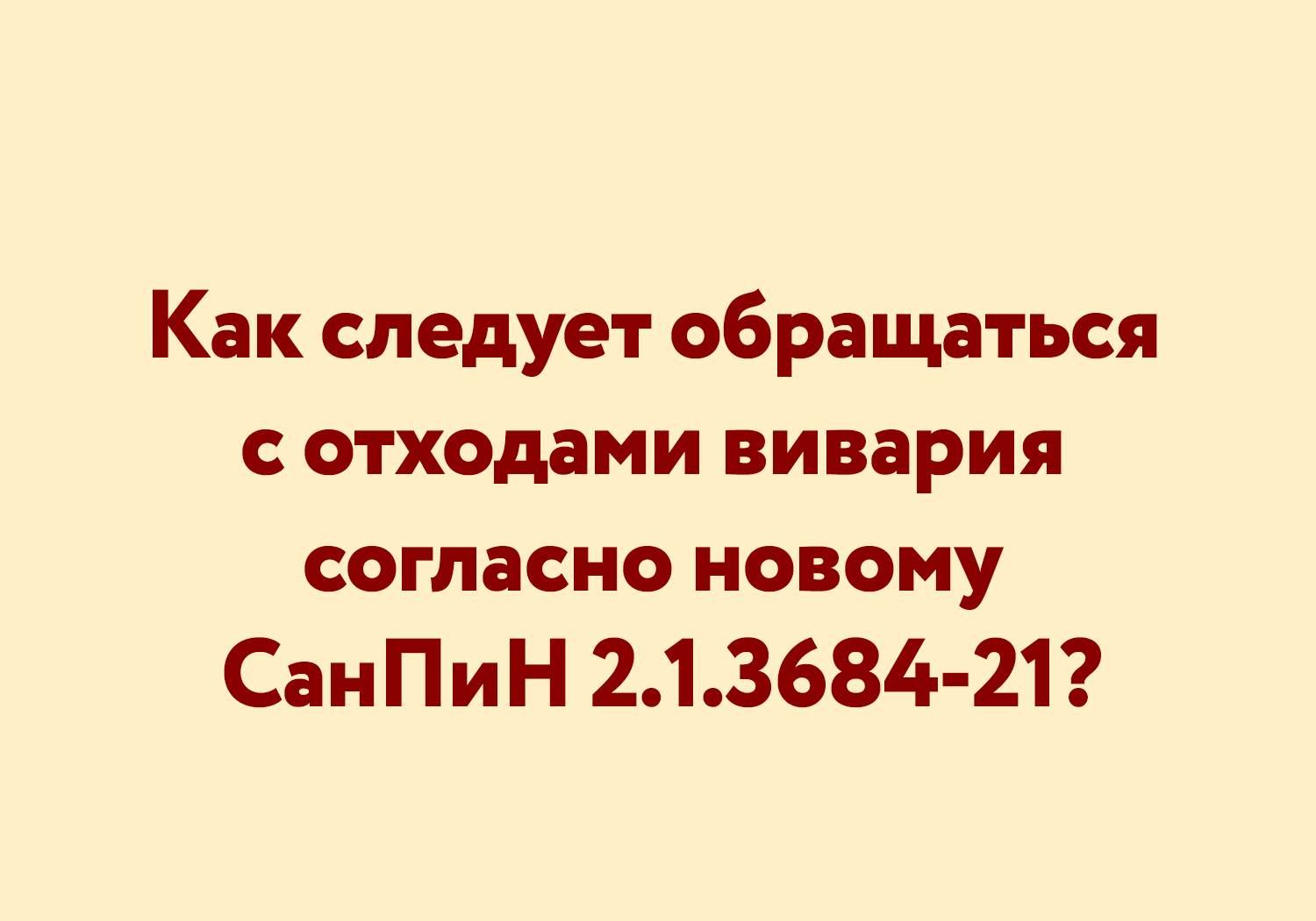 Как следует обращаться с отходами вивария согласно новому СанПиН  2.1.3684-21?