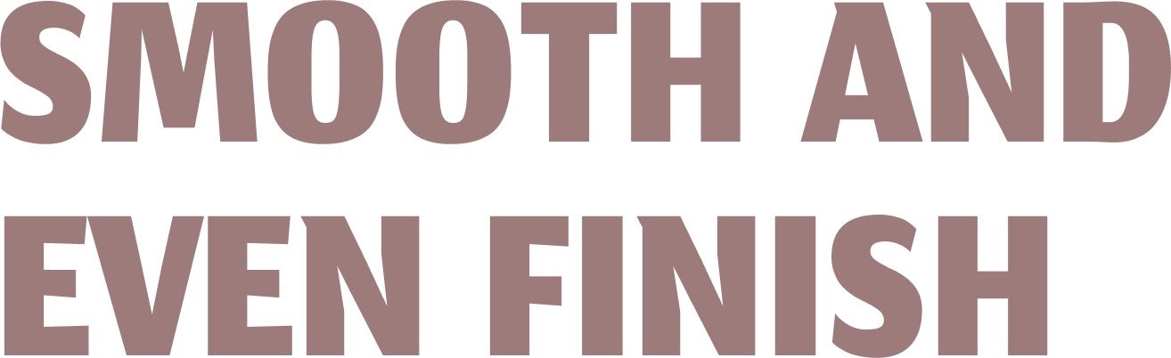 Smooth and even finish