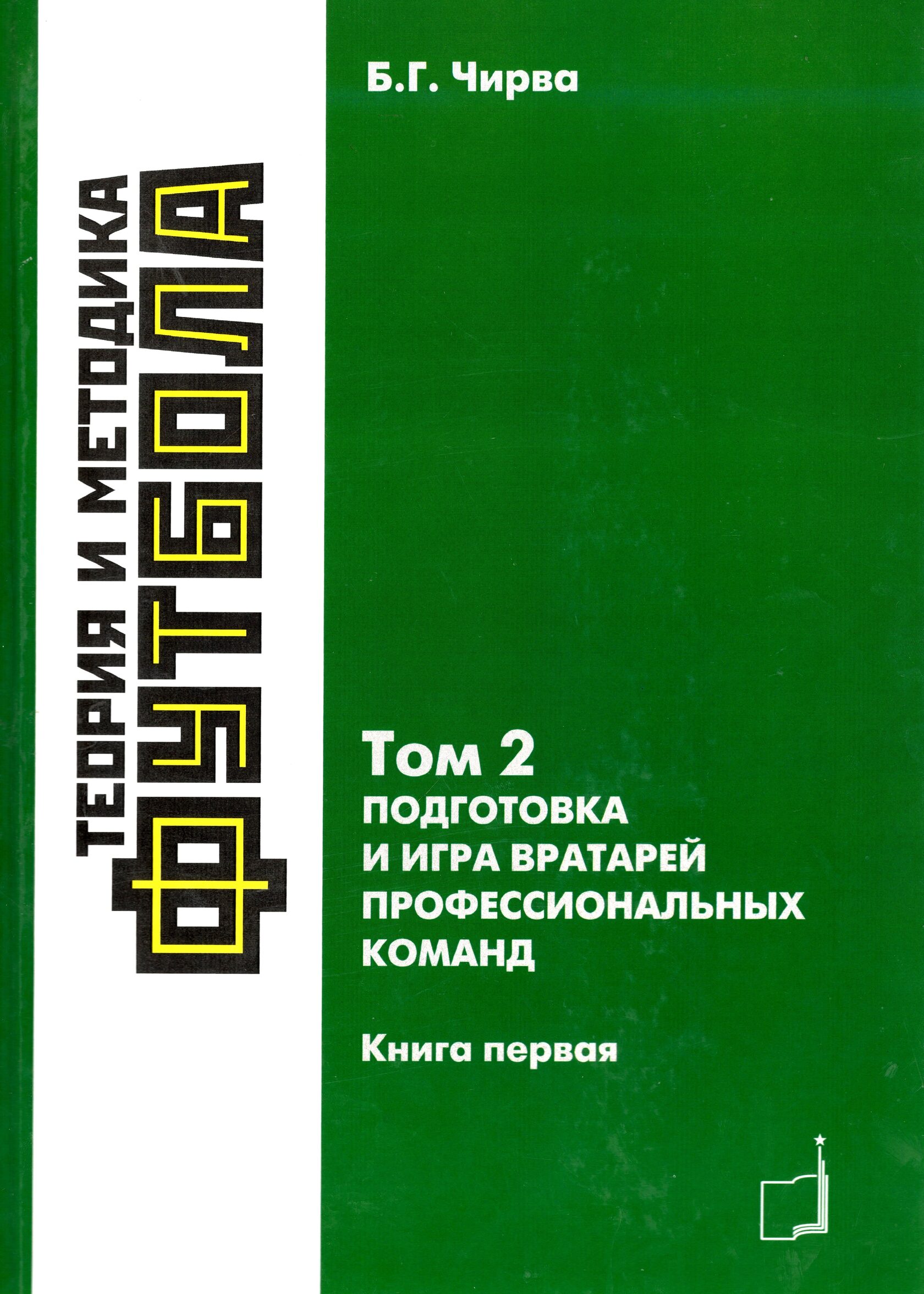 Футбол. Теория и методика футбола. Том 2. Подготовка и игра вратарей  профессиональных команд: учебно-методическое пособие в 2 книгах. Книга 1 -  Б.Г. Чирва