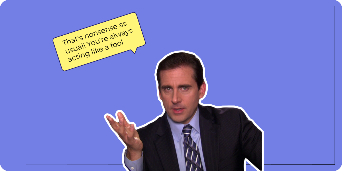 That's nonsense as usual! You're always acting like a fool