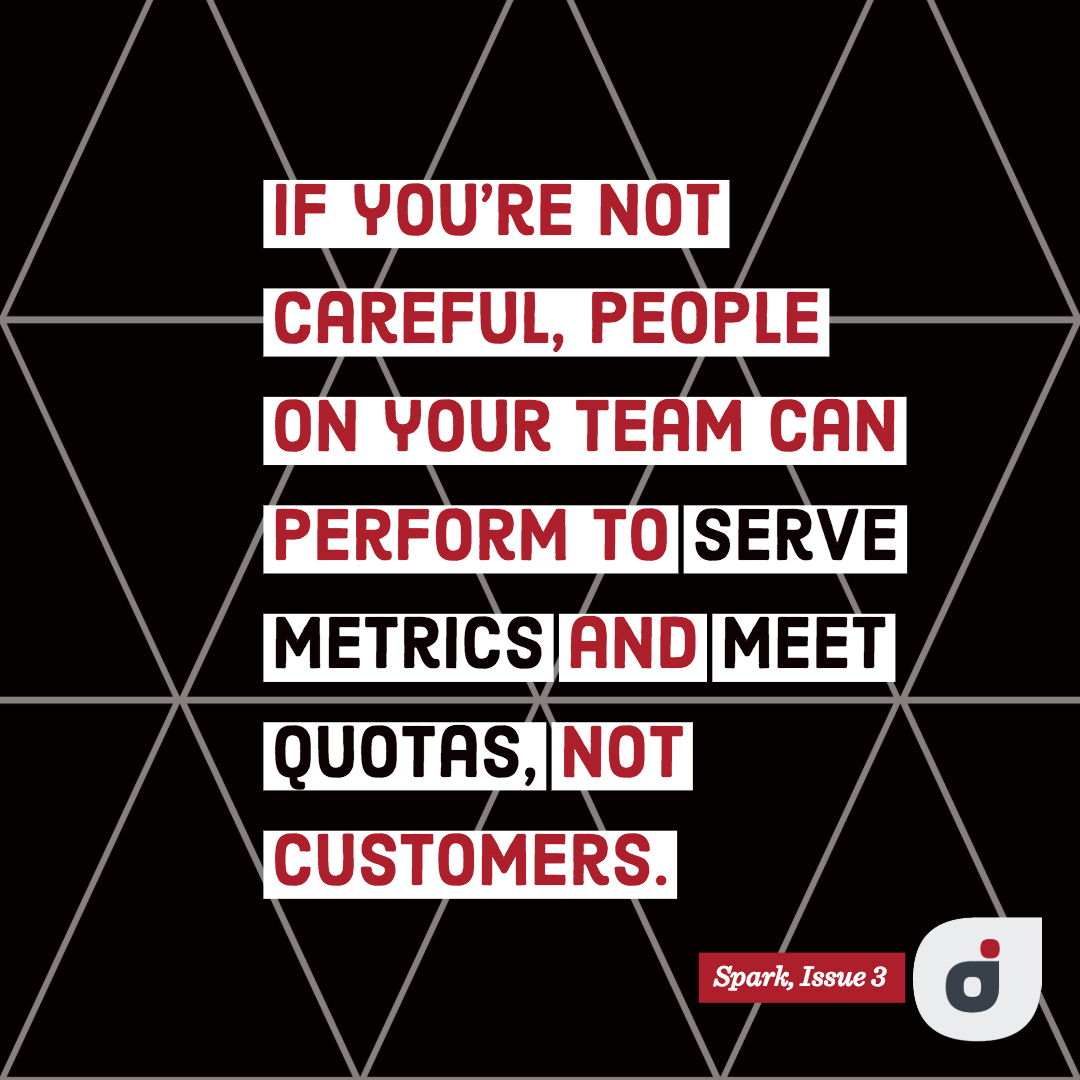 Quote from best podcasts—If you’re not careful, people on your team can perform to serve metrics and meet quotas, not customers.