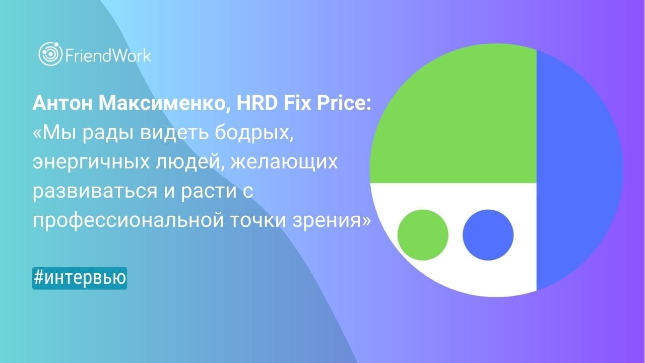 Антон Максименко, HRD Fix Price: «Мы Рады Видеть Бодрых, Энергичных Людей,  Желающих Развиваться и Расти с Профессиональной Точки Зрения»