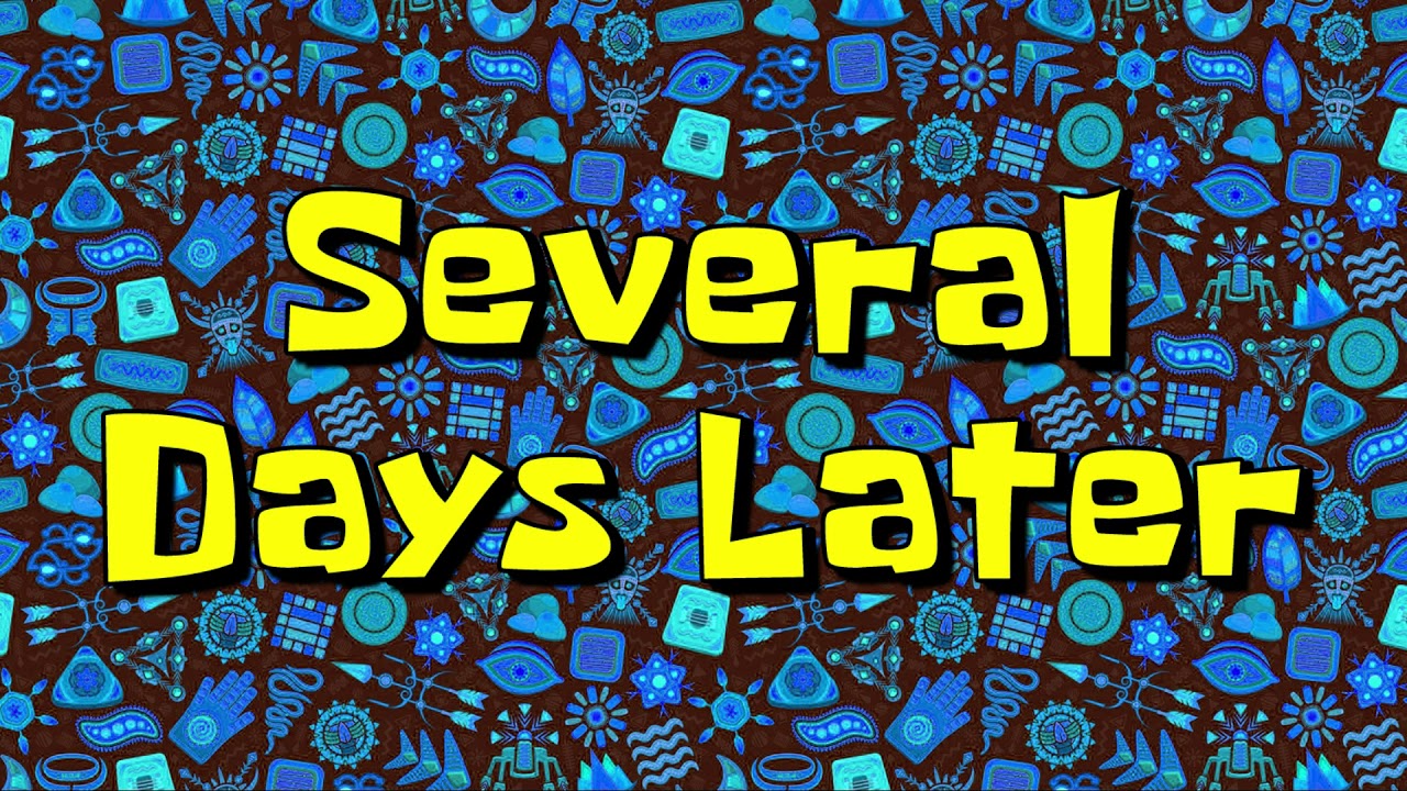 Latest days. Several Days later. 8 Hours later. Few hours later Spongebob. A few Days later.