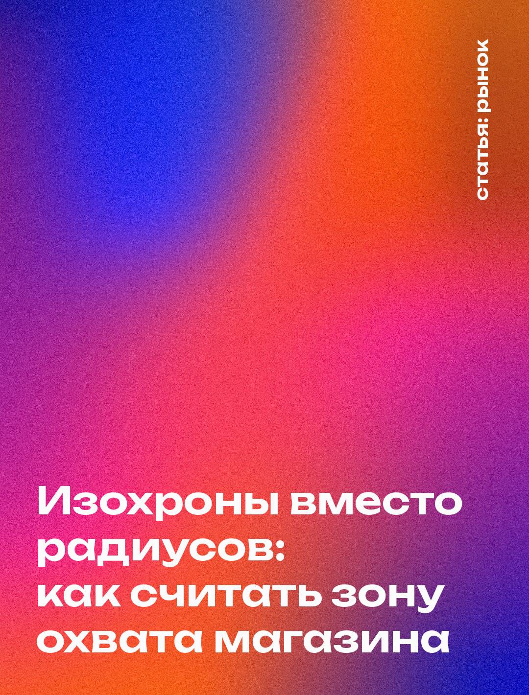 Изохроны вместо радиусов: как считать зону охвата магазина