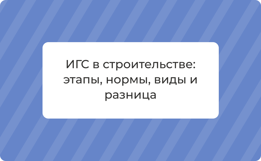 ИГС в строительстве: этапы, нормы, виды и разница