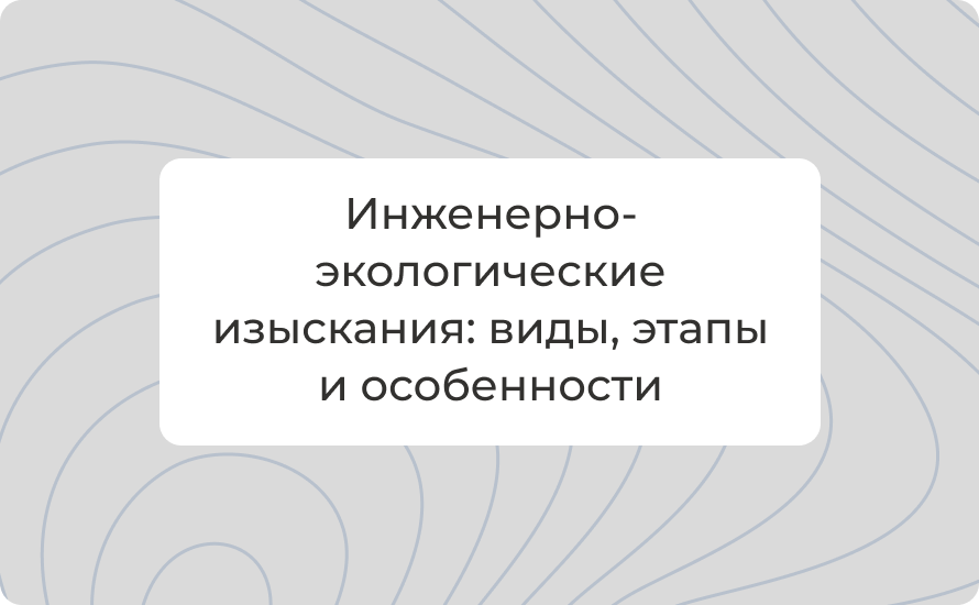 Инженерно-экологические изыскания: виды, этапы и особенности