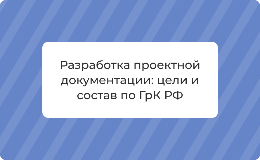 Разработка проектной документации: цели и состав по ГрК РФ