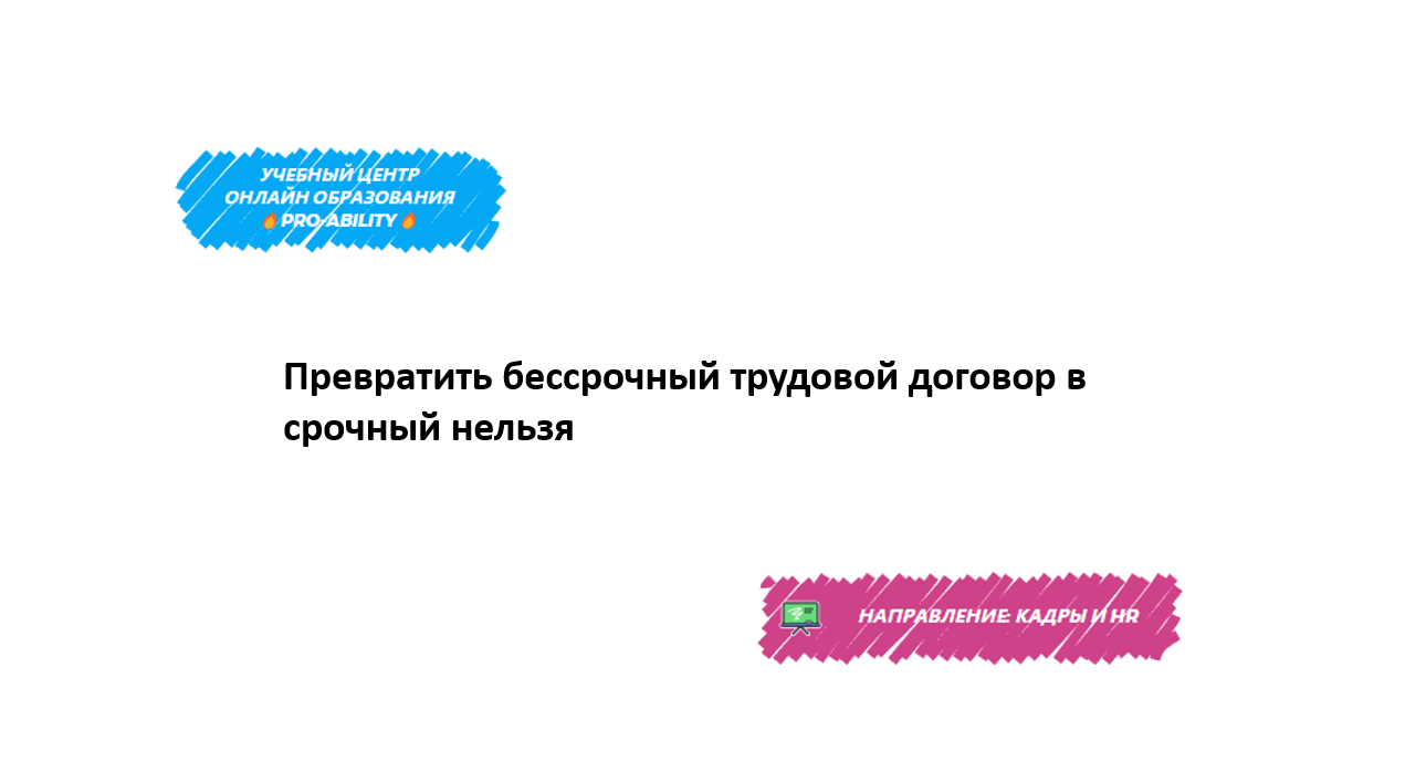 Превратить бессрочный трудовой договор в срочный нельзя