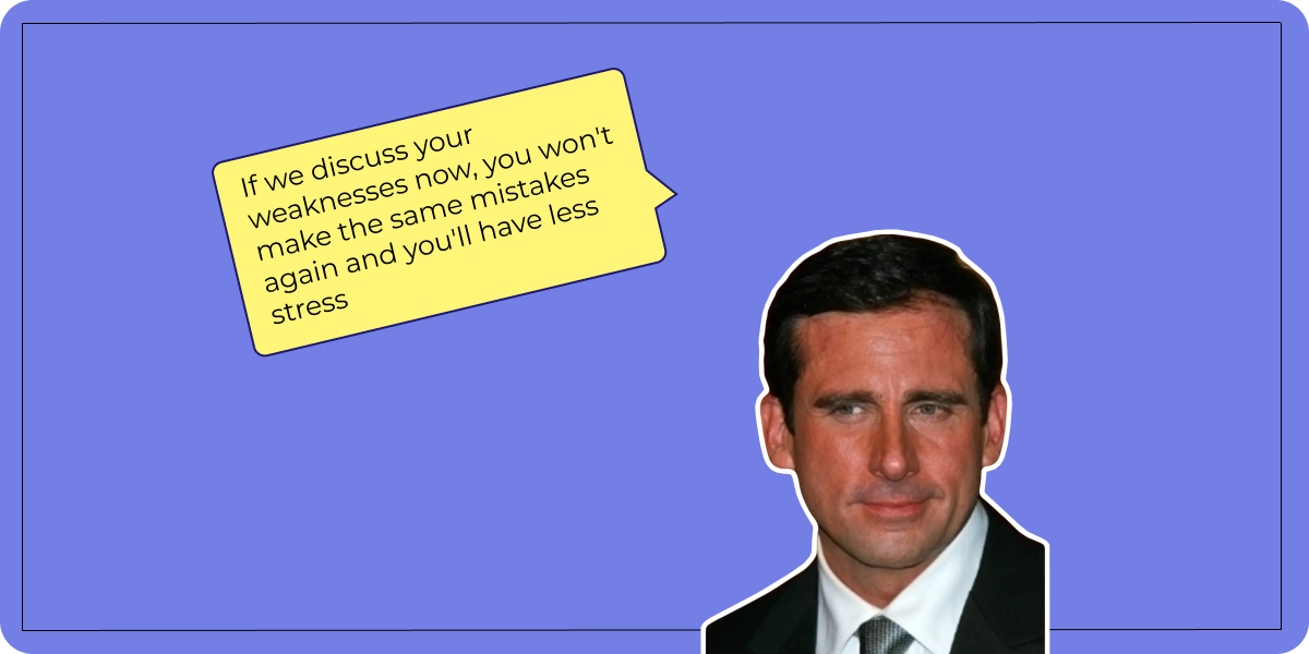 If we discuss your weaknesses now, you won't make the same mistakes again and you'll have less stress