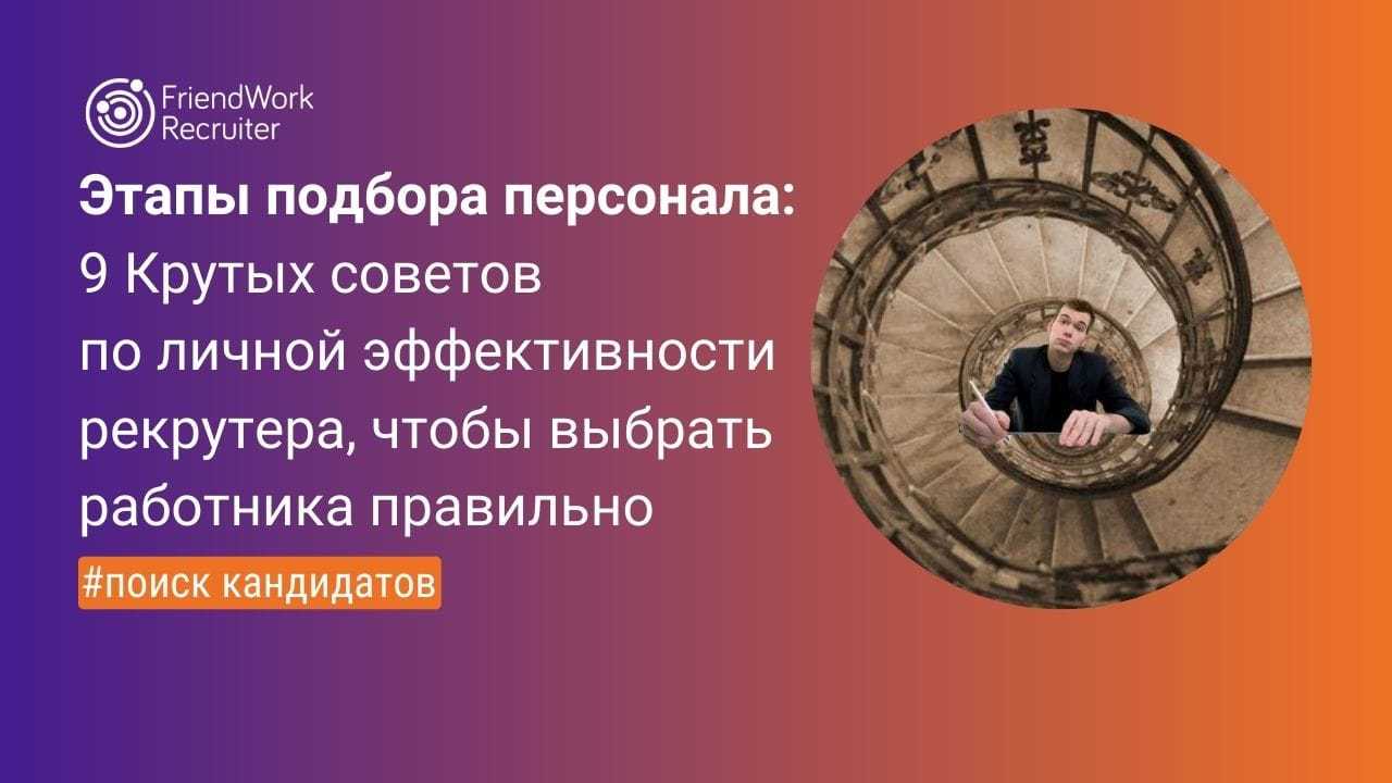 Этапы Подбора Персонала: 9 Крутых Советов по Личной Эффективности  Рекрутера, Чтобы Выбрать Работника Правильно