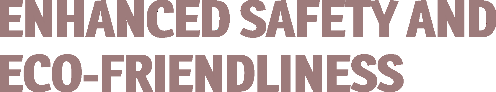 Enhanced safety and eco-friendliness