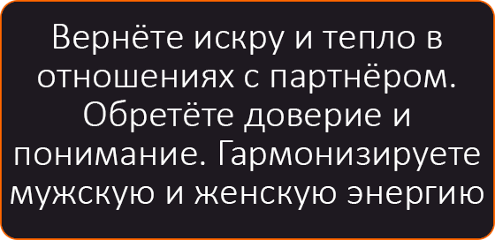 Вернёте искру и тепло в отношениях с партнёром. Обретёте доверие и понимаете. Гармонизируете мужскую и женскую энергию.