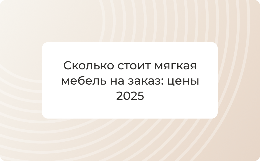 Сколько стоит мягкая мебель на заказ: цены 2025