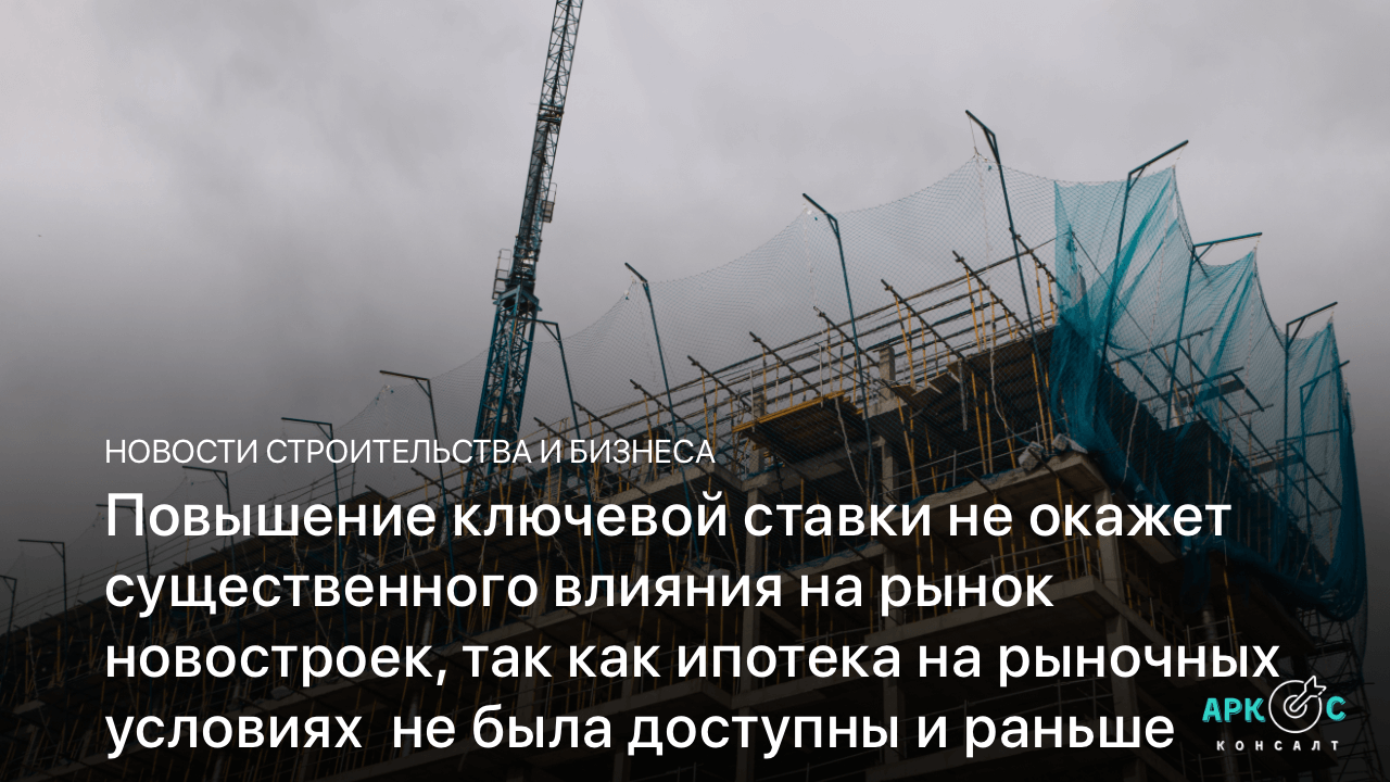 Повышение ключевой ставки не окажет существенного влияния на рынок новостроек, так как ипотека на рыночных условиях  не была доступны и раньше